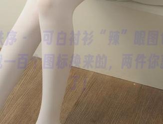 少女秩序 - 晞可白衬衫“辣”眼图包，这不是我一百个图标换来的，两件你就满足了！