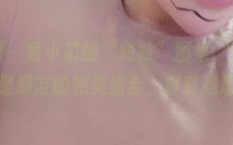 微密圈 - 童小芯的“妹妹”图集，是家人也是朋友的完美结合，真有意思。